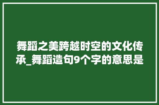 舞蹈之美跨越时空的文化传承_舞蹈造句9个字的意思是