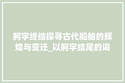 舸字终结探寻古代船舶的辉煌与变迁_以舸字结尾的词语意思是