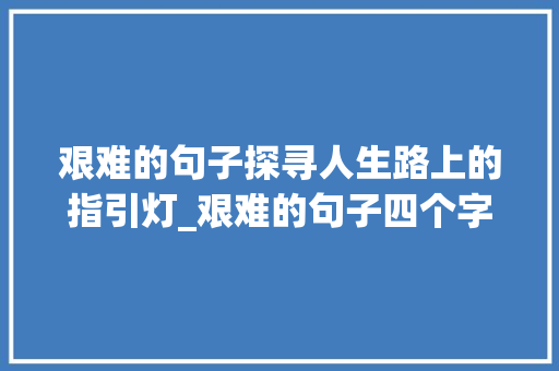 艰难的句子探寻人生路上的指引灯_艰难的句子四个字的意思