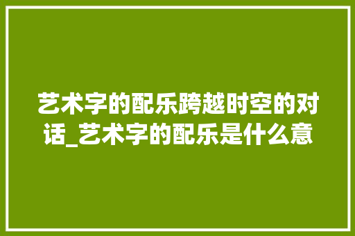 艺术字的配乐跨越时空的对话_艺术字的配乐是什么意思 第1张 艺术字的配乐跨越时空的对话_艺术字的配乐是什么意思 第1张