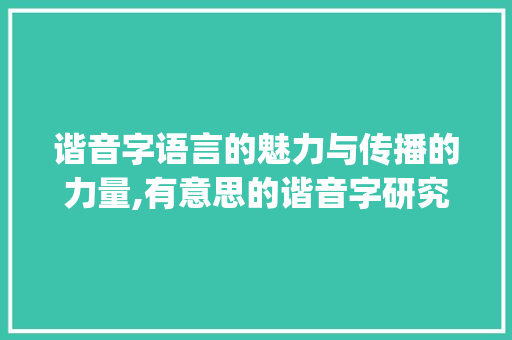 谐音字语言的魅力与传播的力量,有意思的谐音字研究报告解读_有意思的谐音字研究报告