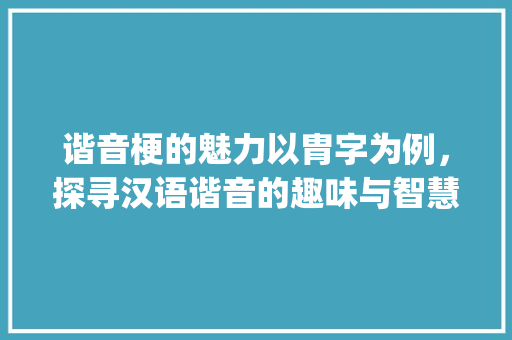 谐音梗的魅力以胄字为例，探寻汉语谐音的趣味与智慧_胄字的谐音梗是什么意思