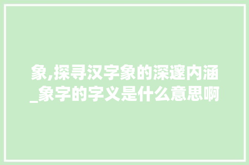 象,探寻汉字象的深邃内涵_象字的字义是什么意思啊