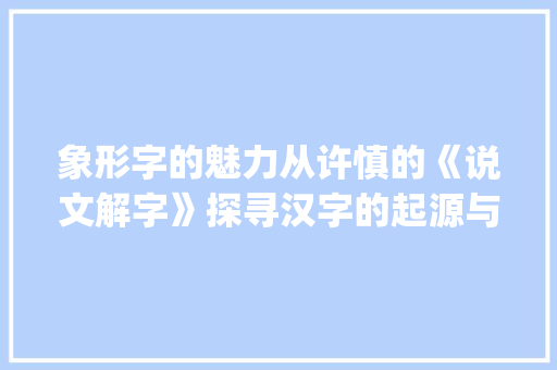 象形字的魅力从许慎的《说文解字》探寻汉字的起源与演变_许慎的象形字是什么意思  第1张
