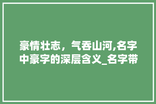 豪情壮志，气吞山河,名字中豪字的深层含义_名字带豪字的是什么意思
