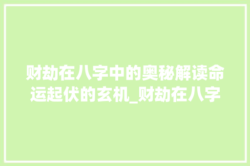 财劫在八字中的奥秘解读命运起伏的玄机_财劫在八字中的意思