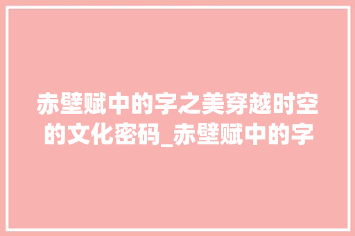 赤壁赋中的字之美穿越时空的文化密码_赤壁赋中的字什么意思  第1张