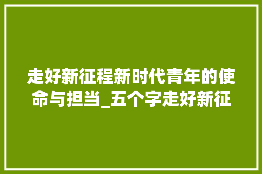 走好新征程新时代青年的使命与担当_五个字走好新征程的意思