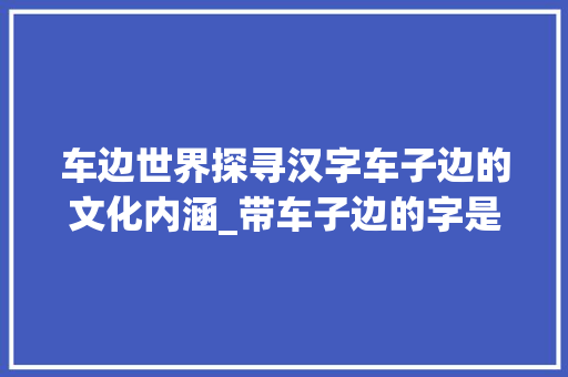 车边世界探寻汉字车子边的文化内涵_带车子边的字是什么意思