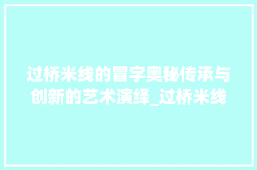 过桥米线的冒字奥秘传承与创新的艺术演绎_过桥米线的冒字什么意思
