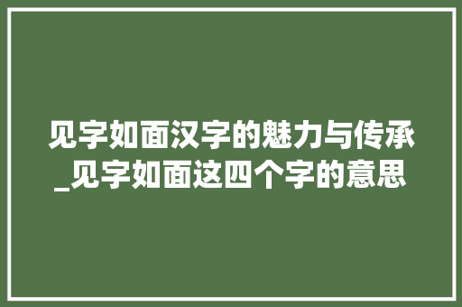 见字如面汉字的魅力与传承_见字如面这四个字的意思