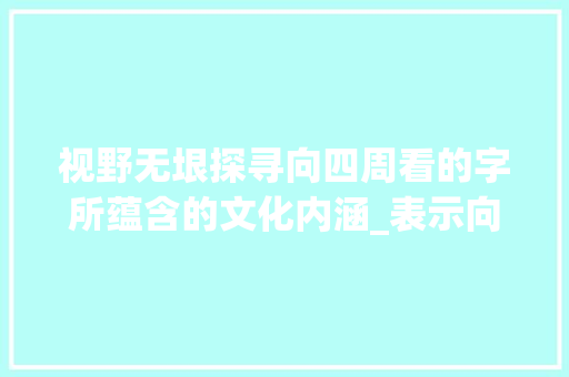 视野无垠探寻向四周看的字所蕴含的文化内涵_表示向四周看的意思的字