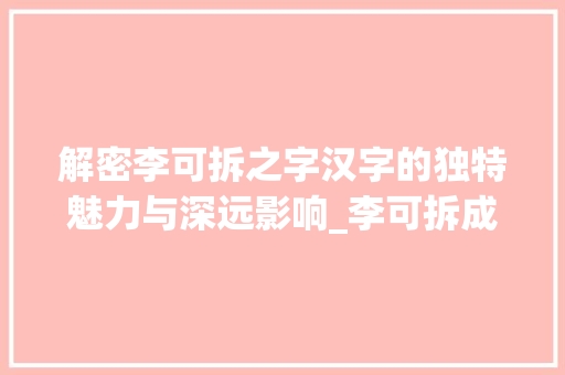 解密李可拆之字汉字的独特魅力与深远影响_李可拆成的字是什么意思