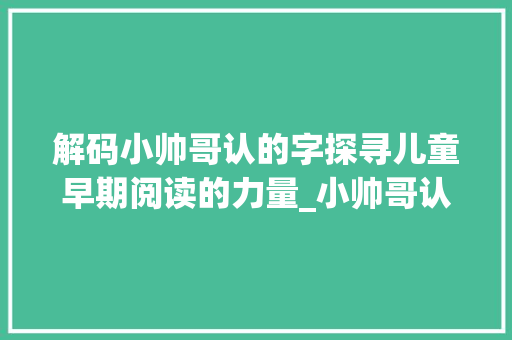 解码小帅哥认的字探寻儿童早期阅读的力量_小帅哥认的字是什么意思
