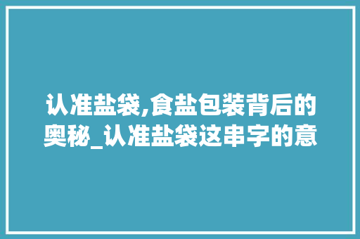 认准盐袋,食盐包装背后的奥秘_认准盐袋这串字的意思是