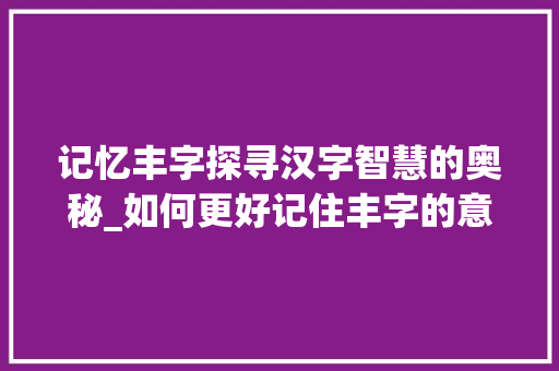 记忆丰字探寻汉字智慧的奥秘_如何更好记住丰字的意思