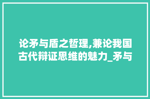 论矛与盾之哲理,兼论我国古代辩证思维的魅力_矛与盾文言文中字的意思