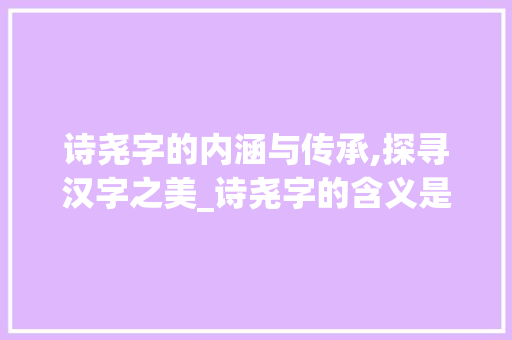诗尧字的内涵与传承,探寻汉字之美_诗尧字的含义是什么意思  第1张