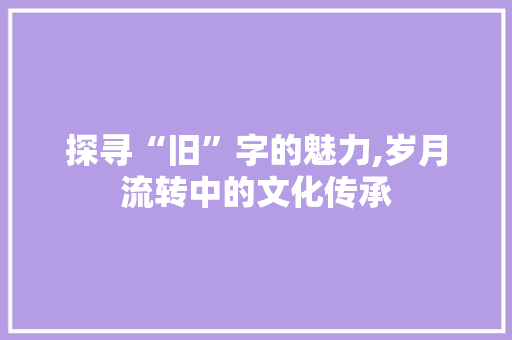 探寻“旧”字的魅力,岁月流转中的文化传承