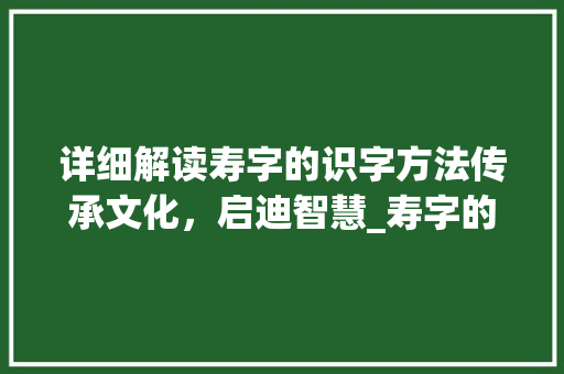 详细解读寿字的识字方法传承文化，启迪智慧_寿字的识字方法是什么意思  第1张