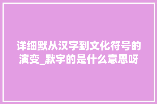 详细默从汉字到文化符号的演变_默字的是什么意思呀