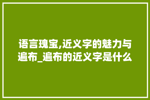 语言瑰宝,近义字的魅力与遍布_遍布的近义字是什么意思