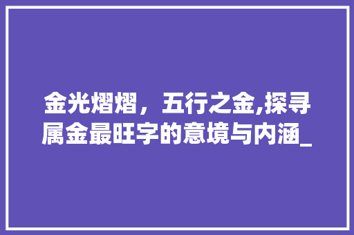 金光熠熠，五行之金,探寻属金最旺字的意境与内涵_五行属金最旺的字的意思