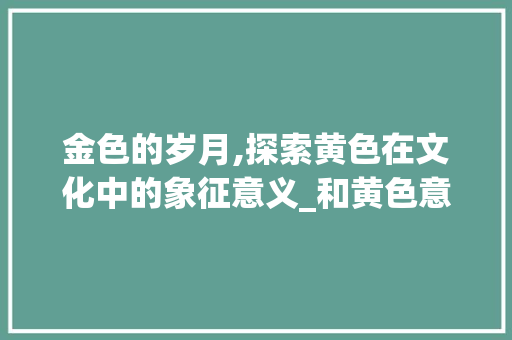金色的岁月,探索黄色在文化中的象征意义_和黄色意思一样的字