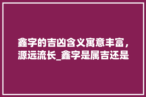 鑫字的吉凶含义寓意丰富,源远流长_鑫字是属吉还是凶的意思 第1张 鑫字的吉凶含义寓意丰富,源远流长_鑫字是属吉还是凶的意思 第1张