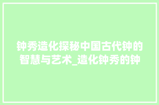 钟秀造化探秘中国古代钟的智慧与艺术_造化钟秀的钟字什么意思