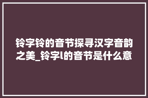 铃字铃的音节探寻汉字音韵之美_铃字l的音节是什么意思