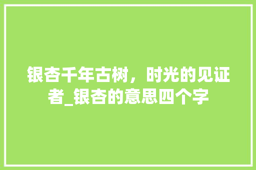 银杏千年古树，时光的见证者_银杏的意思四个字