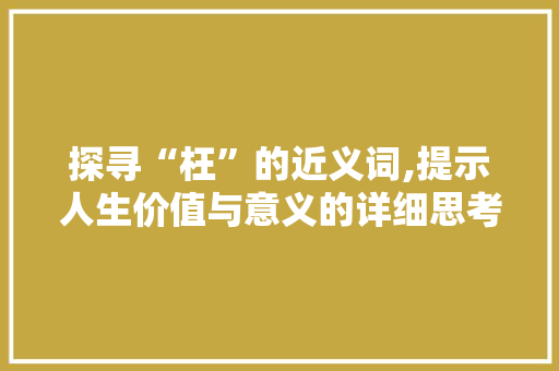 探寻“枉”的近义词,提示人生价值与意义的详细思考