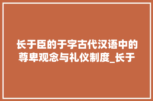 长于臣的于字古代汉语中的尊卑观念与礼仪制度_长于臣的于字是什么意思