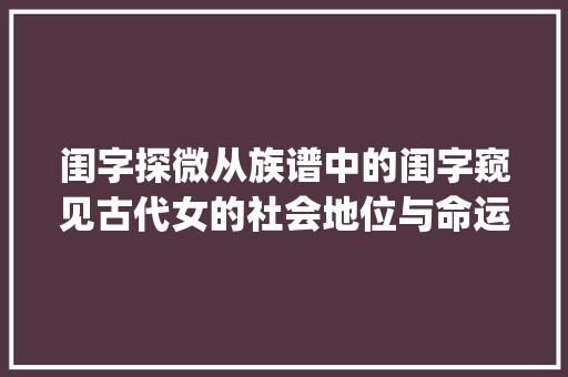 闺字探微从族谱中的闺字窥见古代女的社会地位与命运_族谱中的闺字是什么意思