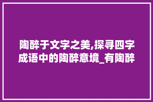 陶醉于文字之美,探寻四字成语中的陶醉意境_有陶醉意思的四字成语