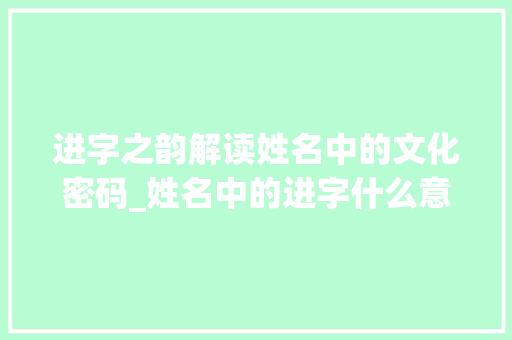 进字之韵解读姓名中的文化密码_姓名中的进字什么意思啊