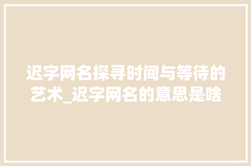 迟字网名探寻时间与等待的艺术_迟字网名的意思是啥啊女