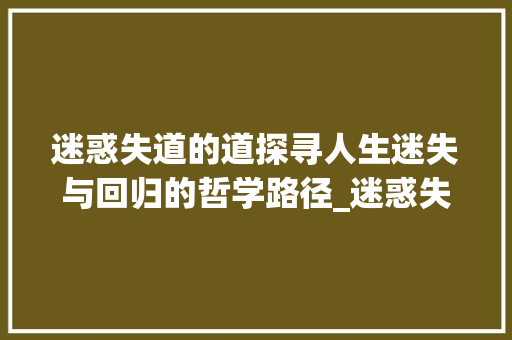 迷惑失道的道探寻人生迷失与回归的哲学路径_迷惑失道的道字是啥意思
