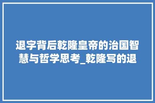 退字背后乾隆皇帝的治国智慧与哲学思考_乾隆写的退字是什么意思