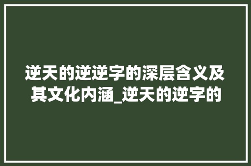 逆天的逆逆字的深层含义及其文化内涵_逆天的逆字的意思是啥啊