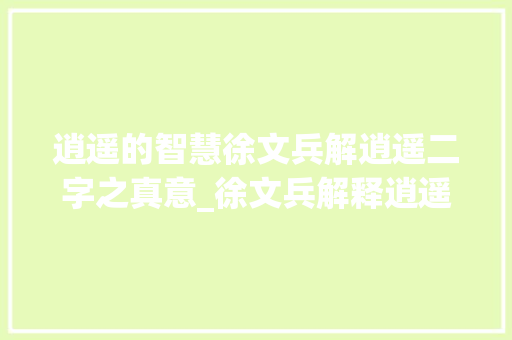逍遥的智慧徐文兵解逍遥二字之真意_徐文兵解释逍遥二字的意思