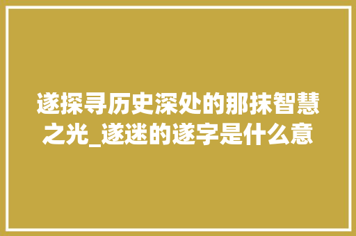 遂探寻历史深处的那抹智慧之光_遂迷的遂字是什么意思