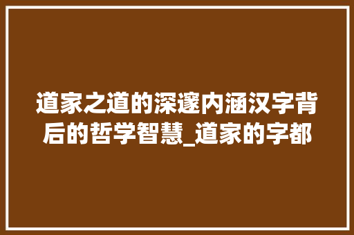 道家之道的深邃内涵汉字背后的哲学智慧_道家的字都是什么意思呀