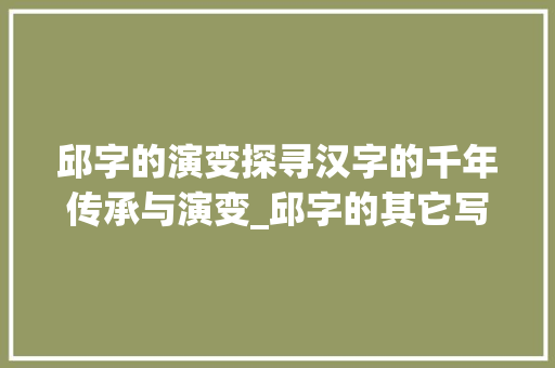邱字的演变探寻汉字的千年传承与演变_邱字的其它写法是什么意思  第1张