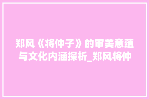 郑风《将仲子》的审美意蕴与文化内涵探析_郑风将仲子将字的意思