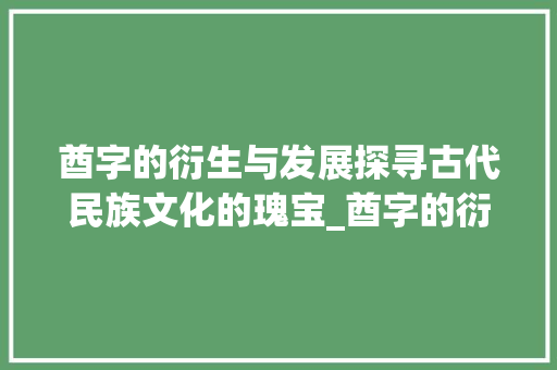 酋字的衍生与发展探寻古代民族文化的瑰宝_酋字的衍生字是什么意思