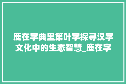 鹿在字典里第叶字探寻汉字文化中的生态智慧_鹿在字典里第叶字的意思