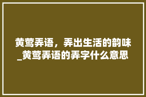 黄莺弄语，弄出生活的韵味_黄莺弄语的弄字什么意思