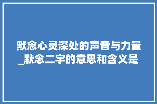 默念心灵深处的声音与力量_默念二字的意思和含义是